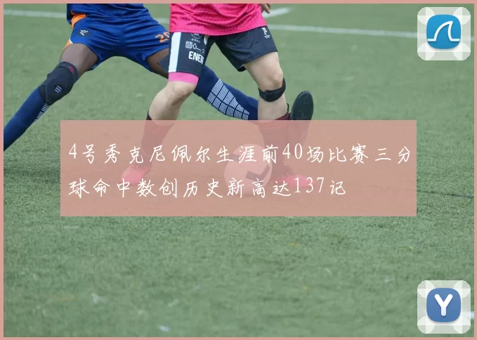 4号秀克尼佩尔生涯前40场比赛三分球命中数创历史新高达137记