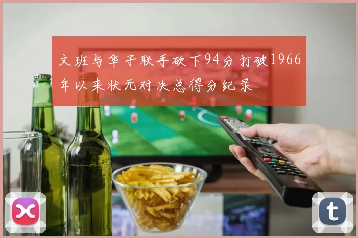 文班与华子联手砍下94分打破1966年以来状元对决总得分纪录
