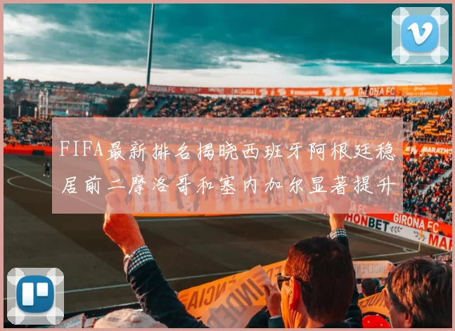 FIFA最新排名揭晓西班牙阿根廷稳居前二摩洛哥和塞内加尔显著提升