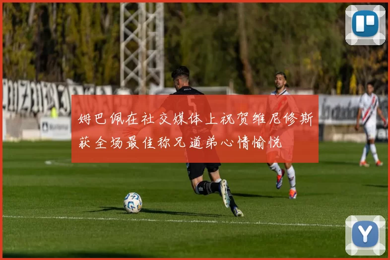 姆巴佩在社交媒体上祝贺维尼修斯获全场最佳称兄道弟心情愉悦