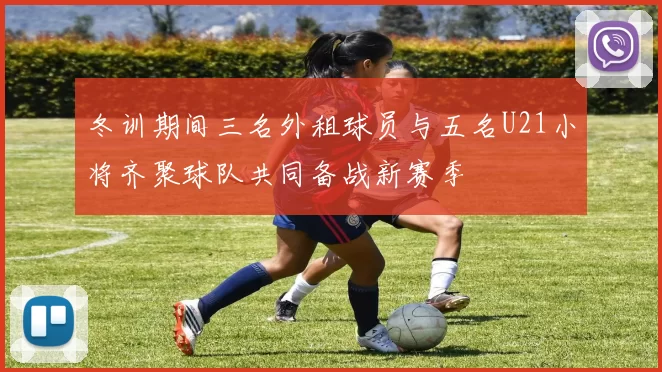 冬训期间三名外租球员与五名U21小将齐聚球队共同备战新赛季