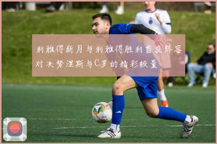 利雅得新月与利雅得胜利首发阵容对决努涅斯与C罗的精彩较量