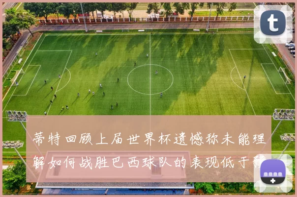 蒂特回顾上届世界杯遗憾称未能理解如何战胜巴西球队的表现低于预期