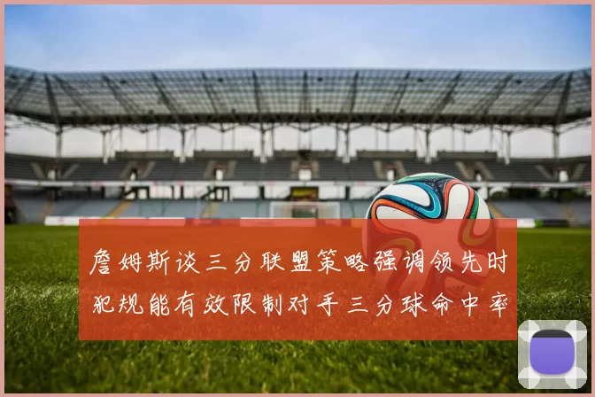 詹姆斯谈三分联盟策略强调领先时犯规能有效限制对手三分球命中率