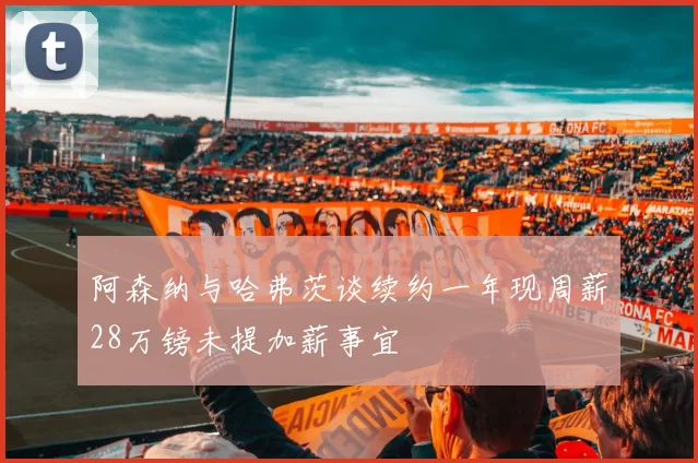 阿森纳与哈弗茨谈续约一年现周薪28万镑未提加薪事宜