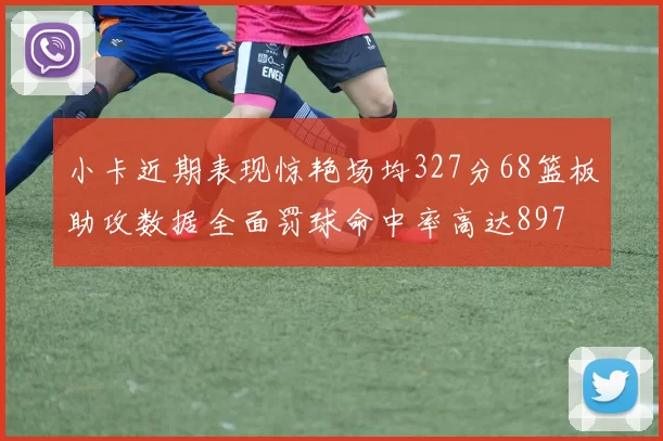 小卡近期表现惊艳场均327分68篮板助攻数据全面罚球命中率高达897